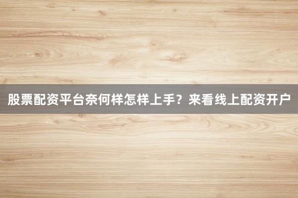 股票配资平台奈何样怎样上手？来看线上配资开户