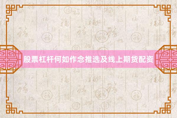 股票杠杆何如作念推选及线上期货配资