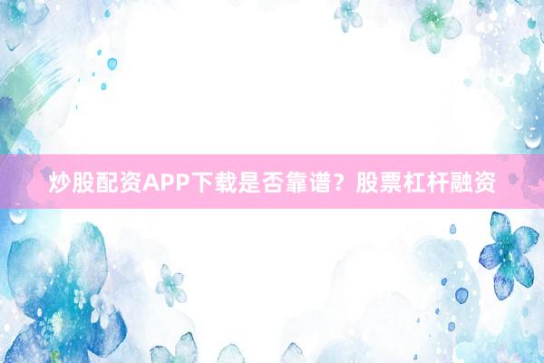 炒股配资APP下载是否靠谱？股票杠杆融资