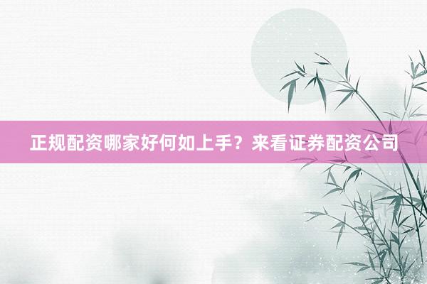 正规配资哪家好何如上手？来看证券配资公司