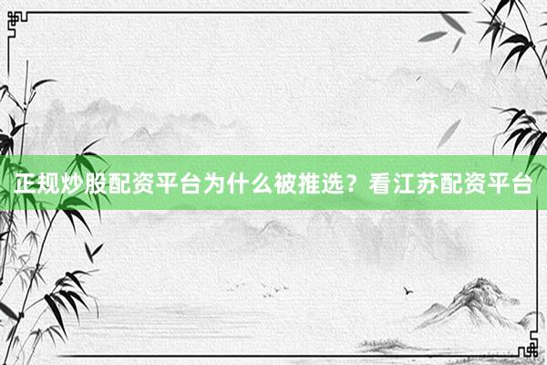 正规炒股配资平台为什么被推选？看江苏配资平台