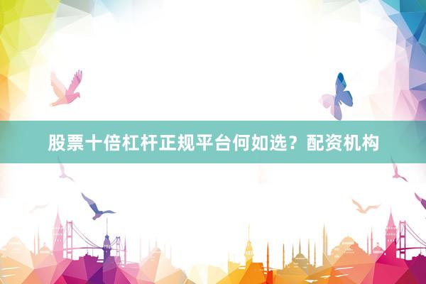 股票十倍杠杆正规平台何如选？配资机构