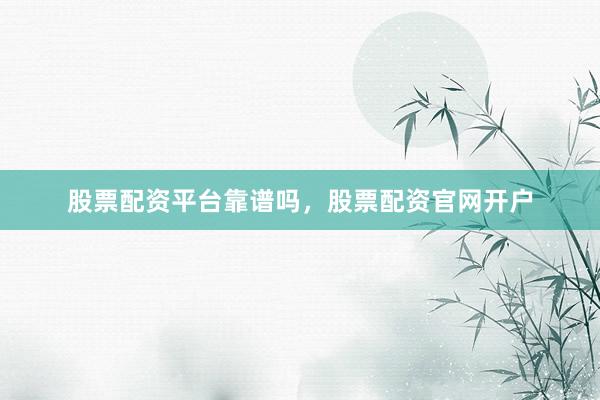 股票配资平台靠谱吗，股票配资官网开户