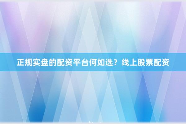 正规实盘的配资平台何如选？线上股票配资