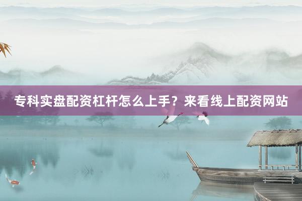 专科实盘配资杠杆怎么上手？来看线上配资网站