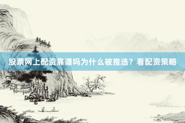 股票网上配资靠谱吗为什么被推选？看配资策略