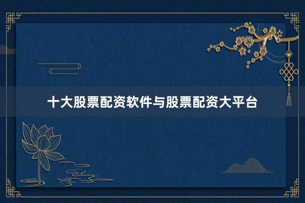 十大股票配资软件与股票配资大平台