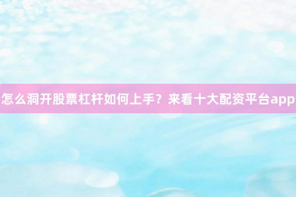 怎么洞开股票杠杆如何上手？来看十大配资平台app