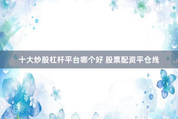 十大炒股杠杆平台哪个好 股票配资平仓线