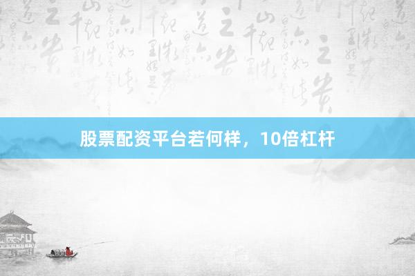 股票配资平台若何样，10倍杠杆