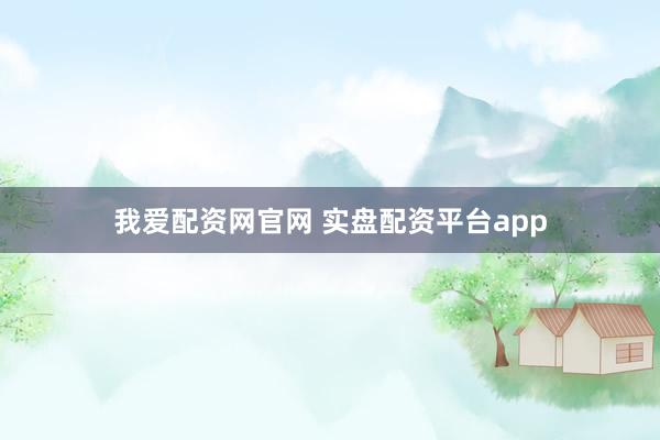 我爱配资网官网 实盘配资平台app