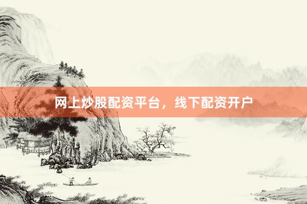 网上炒股配资平台，线下配资开户