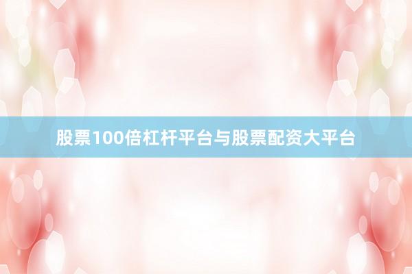 股票100倍杠杆平台与股票配资大平台