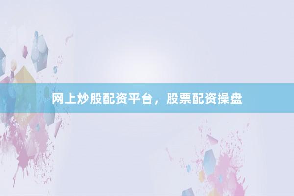 网上炒股配资平台，股票配资操盘