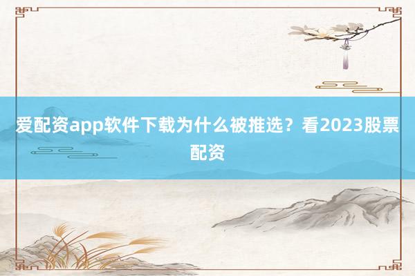 爱配资app软件下载为什么被推选？看2023股票配资