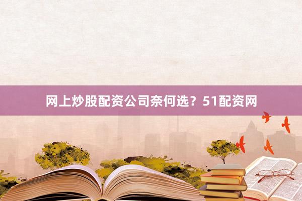 网上炒股配资公司奈何选？51配资网