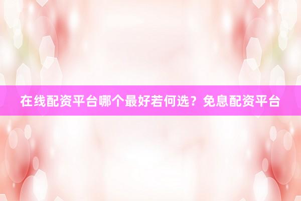 在线配资平台哪个最好若何选？免息配资平台