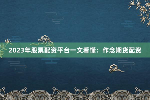 2023年股票配资平台一文看懂：作念期货配资