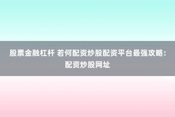 股票金融杠杆 若何配资炒股配资平台最强攻略：配资炒股网址