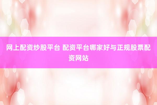 网上配资炒股平台 配资平台哪家好与正规股票配资网站