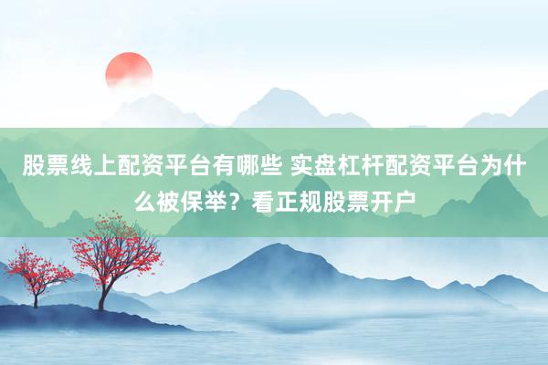 股票线上配资平台有哪些 实盘杠杆配资平台为什么被保举？看正规股票开户