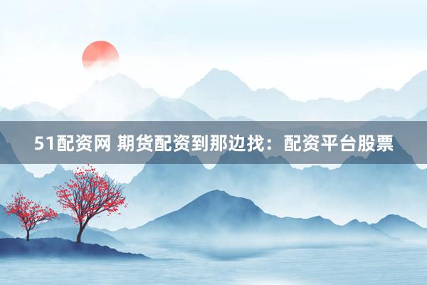 51配资网 期货配资到那边找：配资平台股票