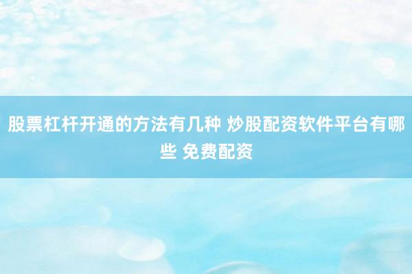 股票杠杆开通的方法有几种 炒股配资软件平台有哪些 免费配资