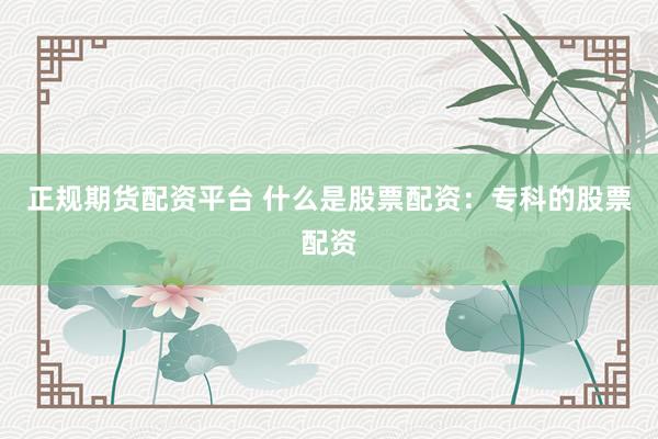 正规期货配资平台 什么是股票配资：专科的股票配资