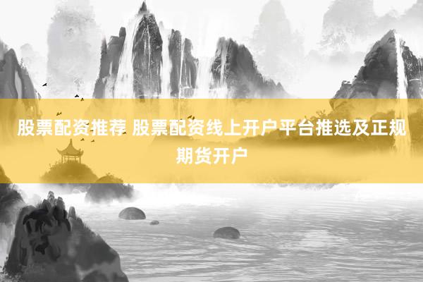 股票配资推荐 股票配资线上开户平台推选及正规期货开户