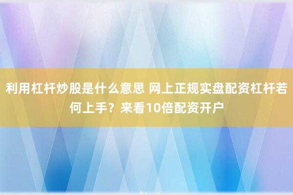 利用杠杆炒股是什么意思 网上正规实盘配资杠杆若何上手？来看10倍配资开户