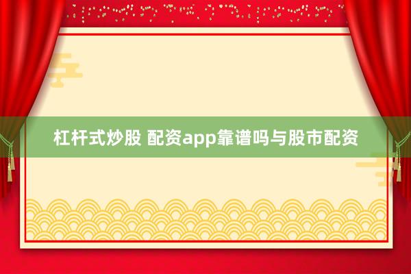 杠杆式炒股 配资app靠谱吗与股市配资
