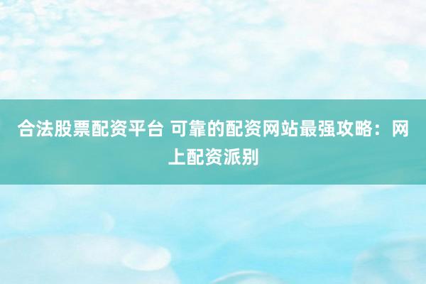 合法股票配资平台 可靠的配资网站最强攻略：网上配资派别