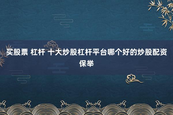 买股票 杠杆 十大炒股杠杆平台哪个好的炒股配资保举