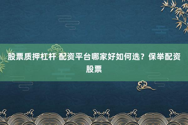 股票质押杠杆 配资平台哪家好如何选？保举配资股票