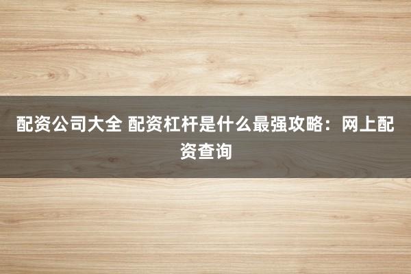 配资公司大全 配资杠杆是什么最强攻略：网上配资查询