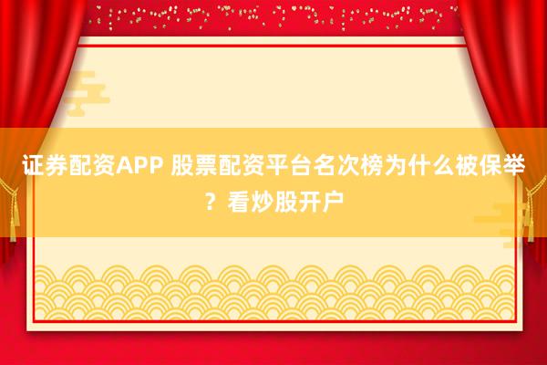 证券配资APP 股票配资平台名次榜为什么被保举？看炒股开户