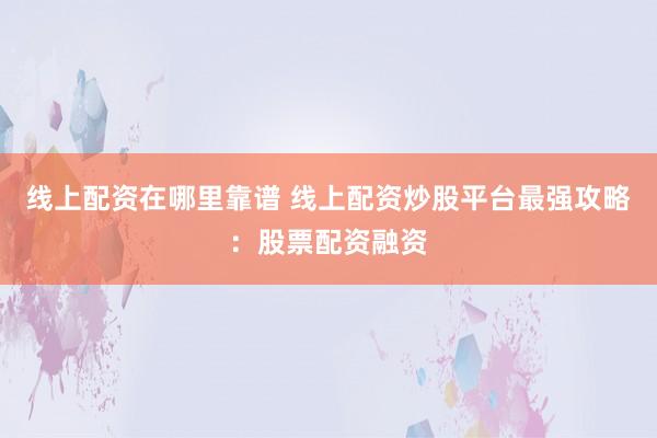 线上配资在哪里靠谱 线上配资炒股平台最强攻略：股票配资融资