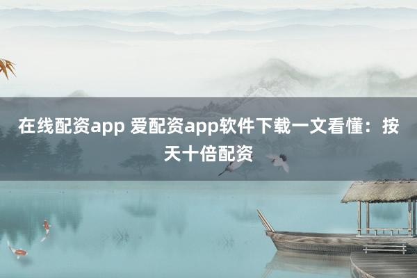 在线配资app 爱配资app软件下载一文看懂：按天十倍配资