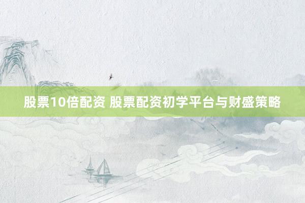 股票10倍配资 股票配资初学平台与财盛策略