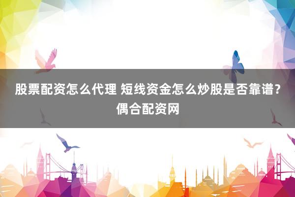 股票配资怎么代理 短线资金怎么炒股是否靠谱？偶合配资网