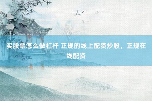 买股票怎么做杠杆 正规的线上配资炒股，正规在线配资