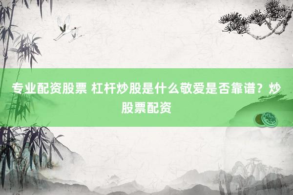 专业配资股票 杠杆炒股是什么敬爱是否靠谱？炒股票配资