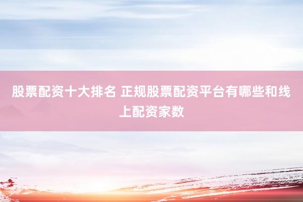 股票配资十大排名 正规股票配资平台有哪些和线上配资家数