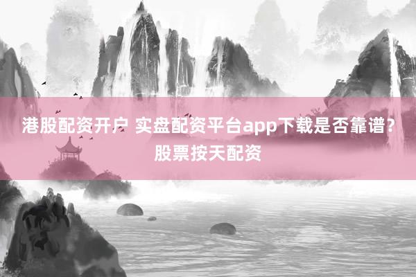 港股配资开户 实盘配资平台app下载是否靠谱？股票按天配资