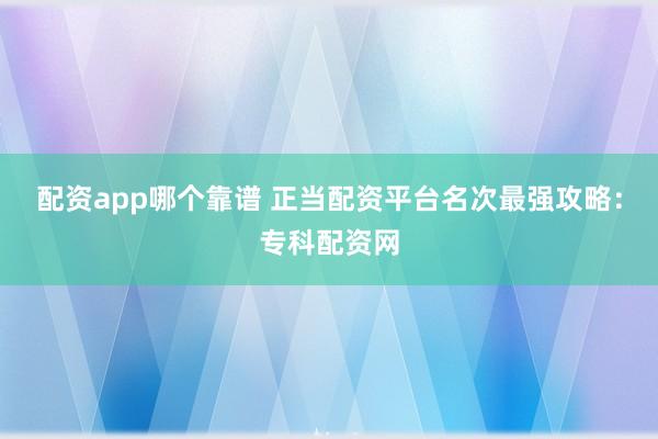 配资app哪个靠谱 正当配资平台名次最强攻略：专科配资网