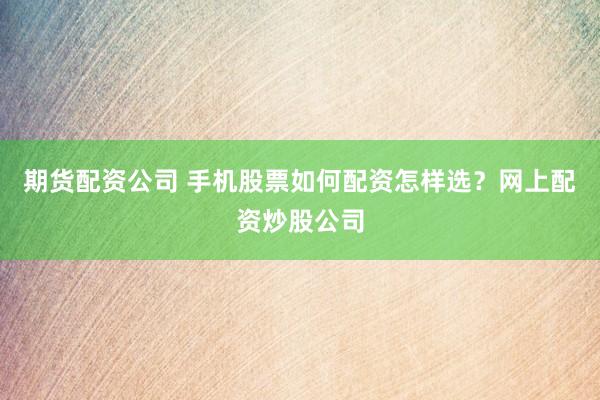 期货配资公司 手机股票如何配资怎样选？网上配资炒股公司