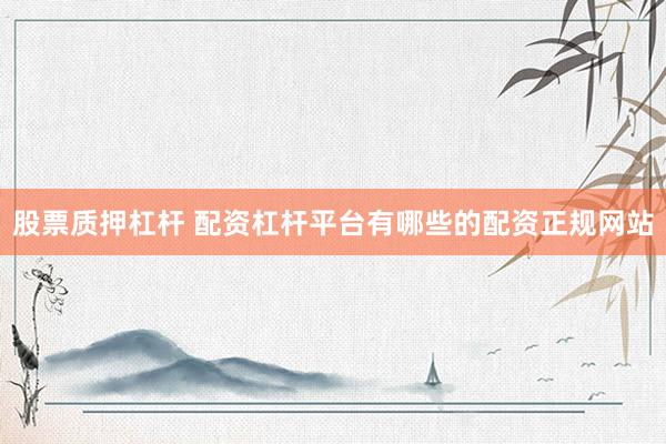 股票质押杠杆 配资杠杆平台有哪些的配资正规网站