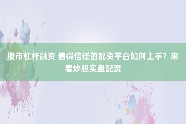 股市杠杆融资 值得信任的配资平台如何上手？来看炒股实盘配资