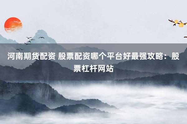 河南期货配资 股票配资哪个平台好最强攻略：股票杠杆网站