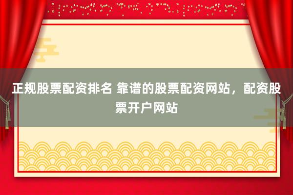 正规股票配资排名 靠谱的股票配资网站，配资股票开户网站